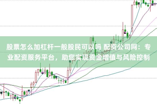 股票怎么加杠杆一般股民可以吗 配资公司网：专业配资服务平台，助您实现资金增值与风险控制