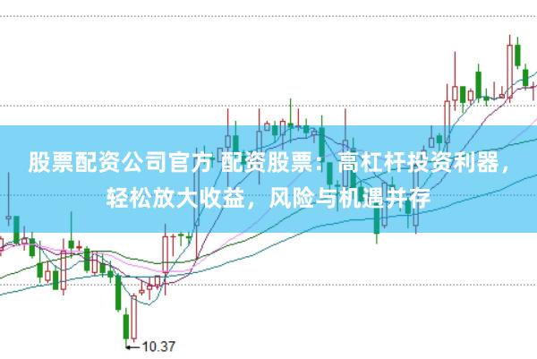 股票配资公司官方 配资股票：高杠杆投资利器，轻松放大收益，风险与机遇并存