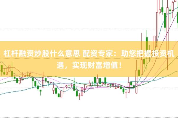 杠杆融资炒股什么意思 配资专家：助您把握投资机遇，实现财富增值！