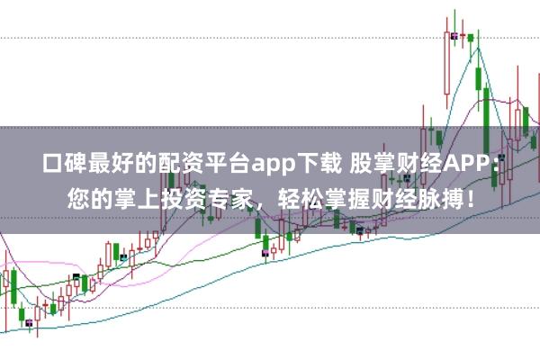 口碑最好的配资平台app下载 股掌财经APP：您的掌上投资专家，轻松掌握财经脉搏！