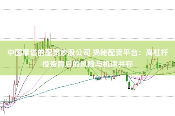 中国靠谱的配资炒股公司 揭秘配资平台：高杠杆投资背后的风险与机遇并存