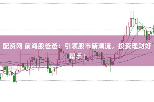 配资网 前海股爸爸：引领股市新潮流，投资理财好帮手！