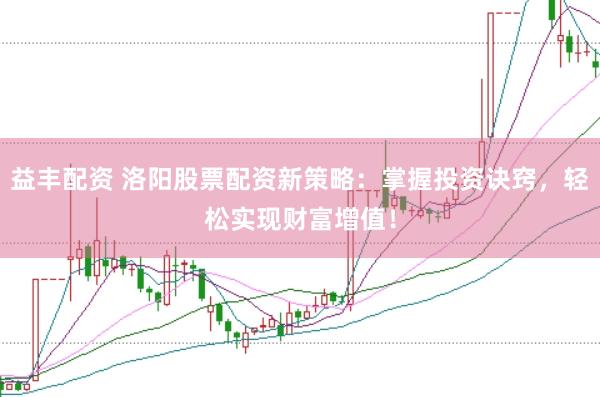益丰配资 洛阳股票配资新策略：掌握投资诀窍，轻松实现财富增值！
