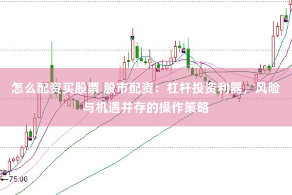 怎么配资买股票 股市配资：杠杆投资利器，风险与机遇并存的操作策略