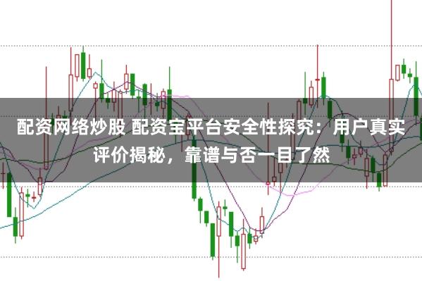 配资网络炒股 配资宝平台安全性探究：用户真实评价揭秘，靠谱与否一目了然