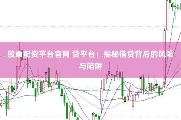 股票配资平台官网 贷平台：揭秘借贷背后的风险与陷阱