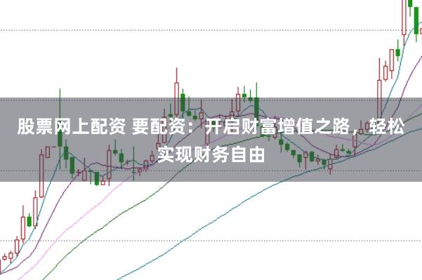 股票网上配资 要配资：开启财富增值之路，轻松实现财务自由
