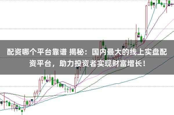 配资哪个平台靠谱 揭秘：国内最大的线上实盘配资平台，助力投资者实现财富增长！