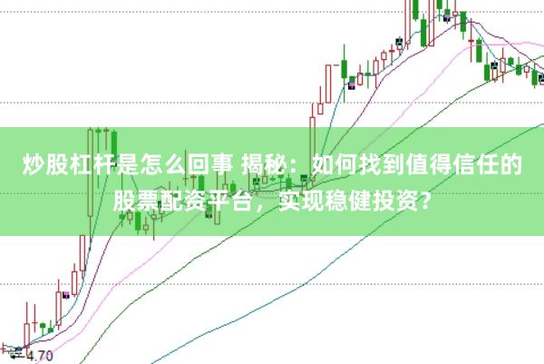 炒股杠杆是怎么回事 揭秘：如何找到值得信任的股票配资平台，实现稳健投资？