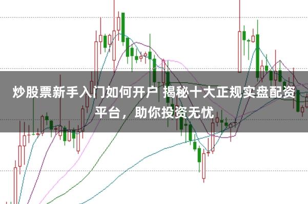 炒股票新手入门如何开户 揭秘十大正规实盘配资平台，助你投资无忧
