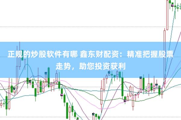 正规的炒股软件有哪 鑫东财配资：精准把握股票走势，助您投资获利