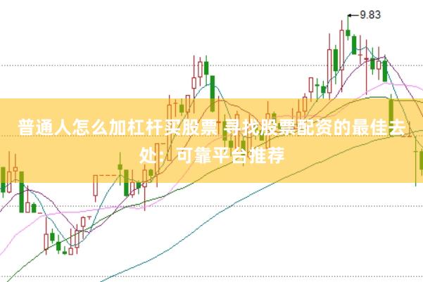 普通人怎么加杠杆买股票 寻找股票配资的最佳去处：可靠平台推荐