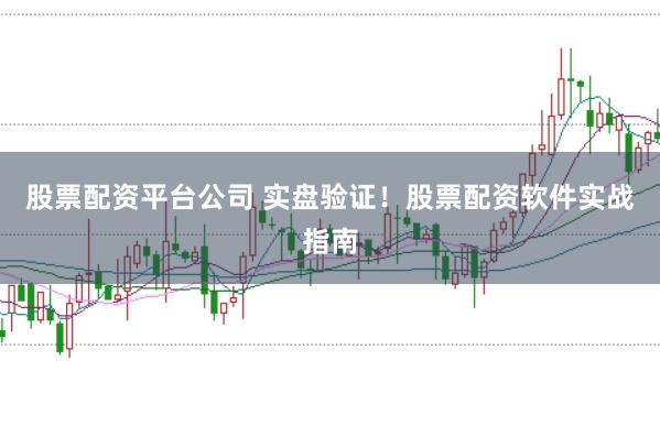 股票配资平台公司 实盘验证！股票配资软件实战指南