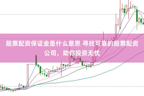 股票配资保证金是什么意思 寻找可靠的股票配资公司，助你投资无忧