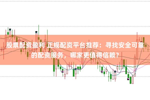 股票配资盈利 正规配资平台推荐：寻找安全可靠的配资服务，哪家更值得信赖？