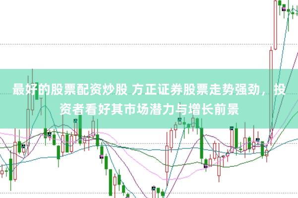 最好的股票配资炒股 方正证券股票走势强劲，投资者看好其市场潜力与增长前景