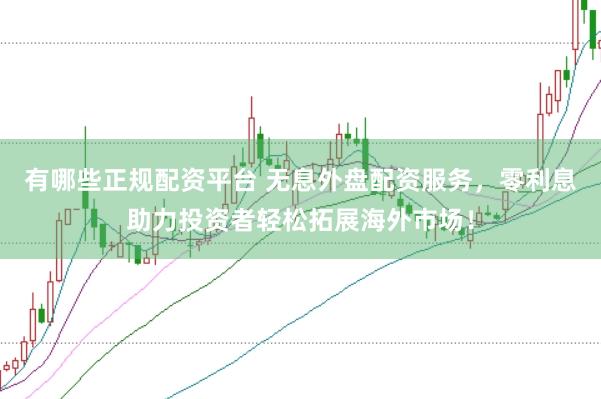 有哪些正规配资平台 无息外盘配资服务，零利息助力投资者轻松拓展海外市场！