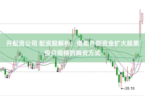 开配资公司 配资股解析：借助外部资金扩大股票投资规模的融资方式