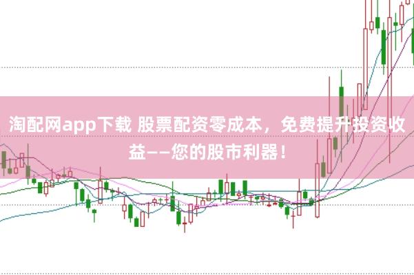 淘配网app下载 股票配资零成本，免费提升投资收益——您的股市利器！