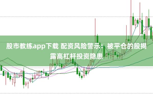 股市教练app下载 配资风险警示：被平仓的股揭露高杠杆投资隐患
