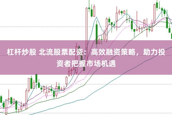 杠杆炒股 北流股票配资：高效融资策略，助力投资者把握市场机遇