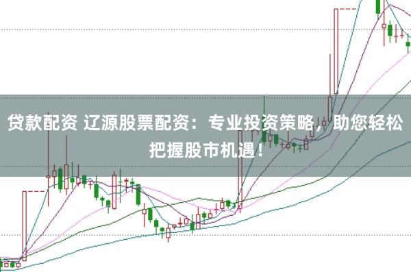 贷款配资 辽源股票配资：专业投资策略，助您轻松把握股市机遇！