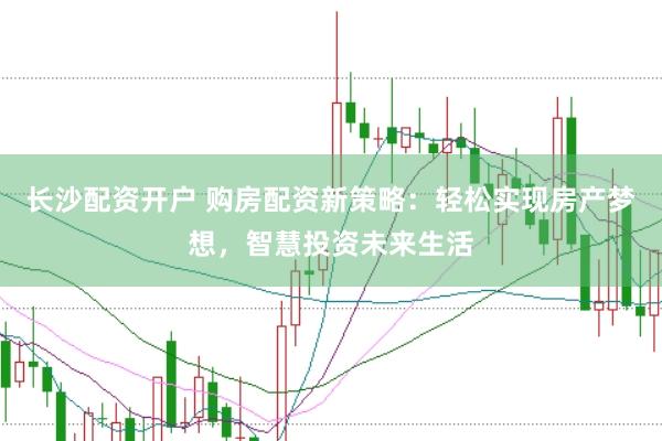 长沙配资开户 购房配资新策略：轻松实现房产梦想，智慧投资未来生活