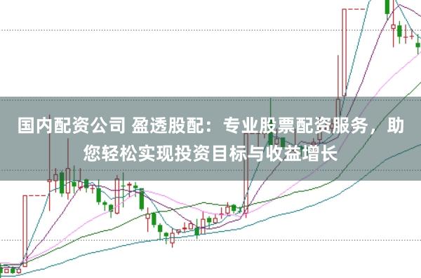 国内配资公司 盈透股配：专业股票配资服务，助您轻松实现投资目标与收益增长