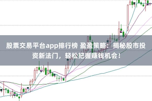 股票交易平台app排行榜 盈盈策略：揭秘股市投资新法门，轻松把握赚钱机会！