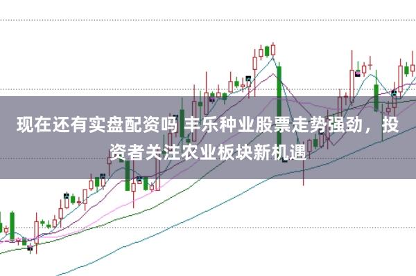 现在还有实盘配资吗 丰乐种业股票走势强劲，投资者关注农业板块新机遇