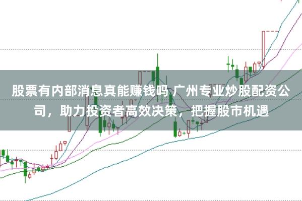 股票有内部消息真能赚钱吗 广州专业炒股配资公司，助力投资者高效决策，把握股市机遇