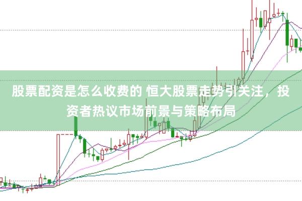 股票配资是怎么收费的 恒大股票走势引关注，投资者热议市场前景与策略布局