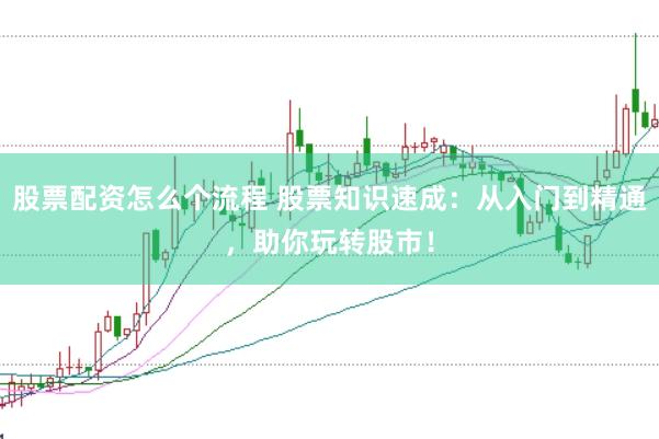 股票配资怎么个流程 股票知识速成：从入门到精通，助你玩转股市！