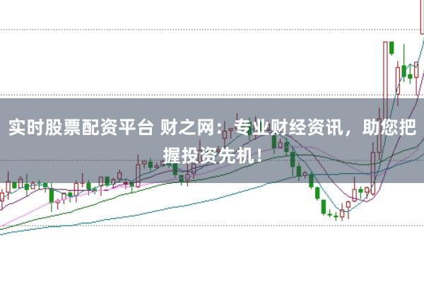 实时股票配资平台 财之网：专业财经资讯，助您把握投资先机！