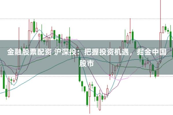 金融股票配资 沪深投：把握投资机遇，掘金中国股市