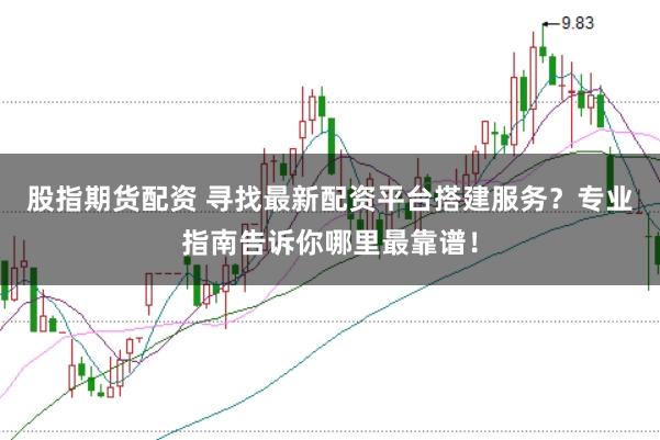 股指期货配资 寻找最新配资平台搭建服务？专业指南告诉你哪里最靠谱！