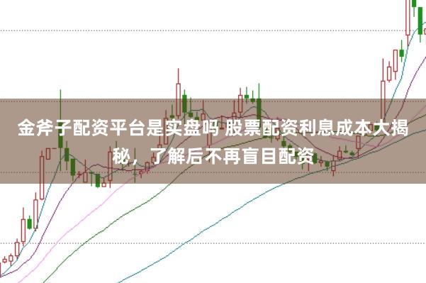 金斧子配资平台是实盘吗 股票配资利息成本大揭秘，了解后不再盲目配资