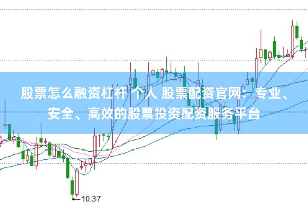 股票怎么融资杠杆 个人 股票配资官网：专业、安全、高效的股票投资配资服务平台