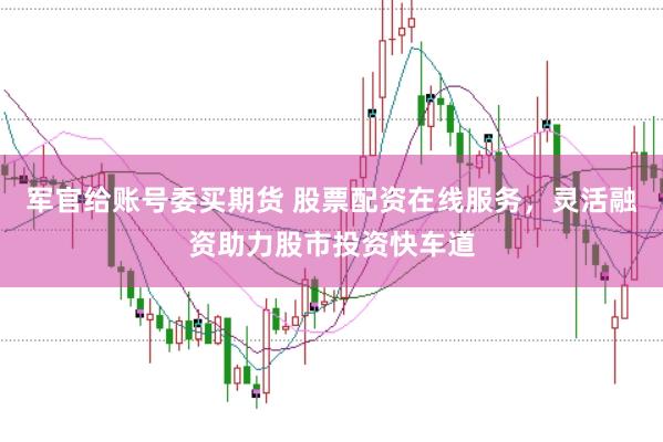 军官给账号委买期货 股票配资在线服务，灵活融资助力股市投资快车道