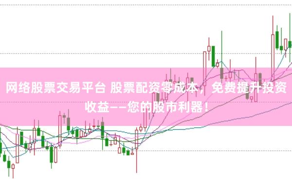 网络股票交易平台 股票配资零成本，免费提升投资收益——您的股市利器！
