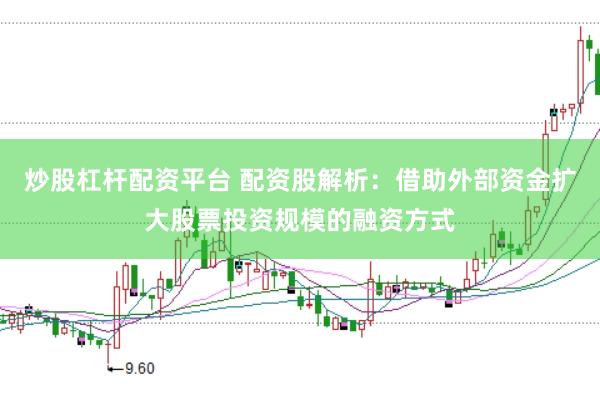 炒股杠杆配资平台 配资股解析：借助外部资金扩大股票投资规模的融资方式