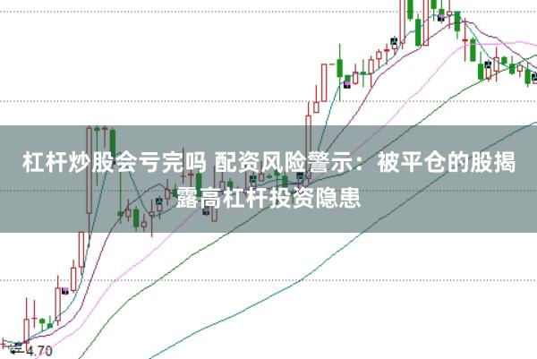 杠杆炒股会亏完吗 配资风险警示：被平仓的股揭露高杠杆投资隐患