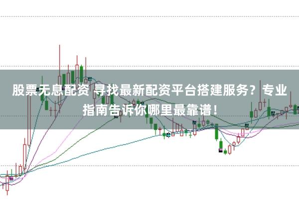 股票无息配资 寻找最新配资平台搭建服务？专业指南告诉你哪里最靠谱！