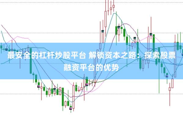 最安全的杠杆炒股平台 解锁资本之路：探索股票融资平台的优势