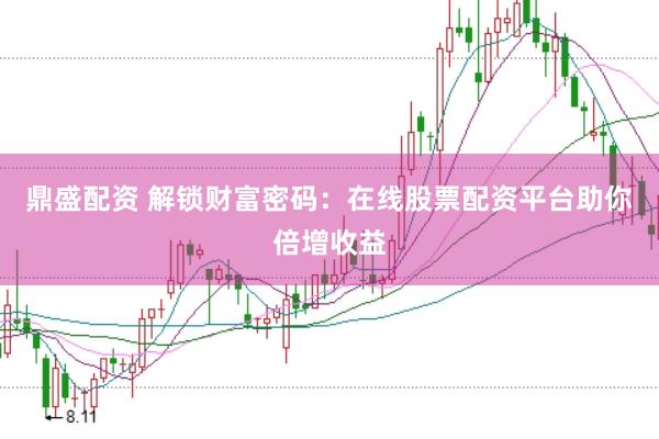 鼎盛配资 解锁财富密码：在线股票配资平台助你倍增收益