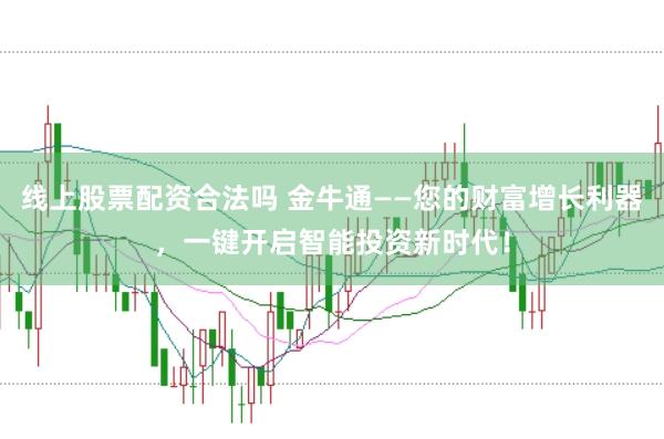 线上股票配资合法吗 金牛通——您的财富增长利器，一键开启智能投资新时代！