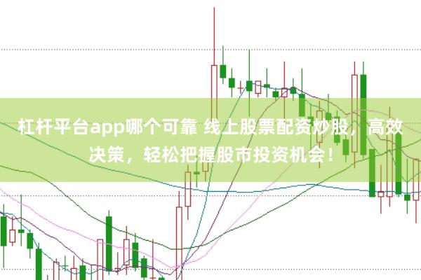 杠杆平台app哪个可靠 线上股票配资炒股，高效决策，轻松把握股市投资机会！