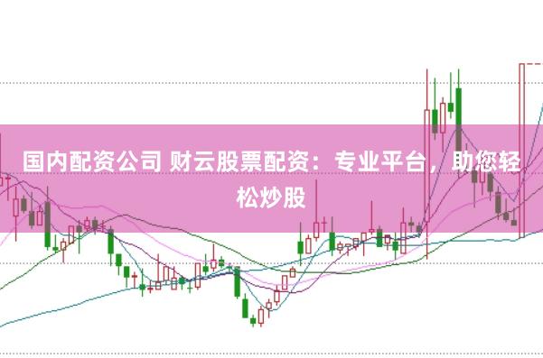 国内配资公司 财云股票配资：专业平台，助您轻松炒股