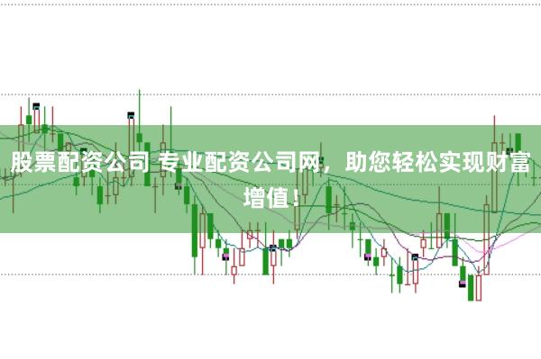 股票配资公司 专业配资公司网，助您轻松实现财富增值！