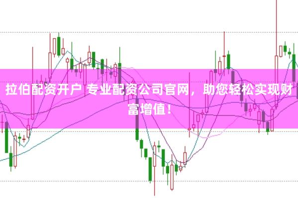 拉伯配资开户 专业配资公司官网，助您轻松实现财富增值！
